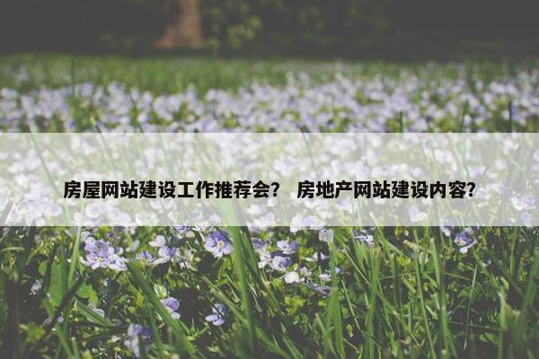 房屋网站建设工作推荐会？ 房地产网站建设内容？