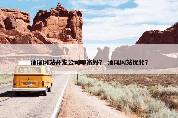 汕尾网站开发公司哪家好？ 汕尾网站优化？