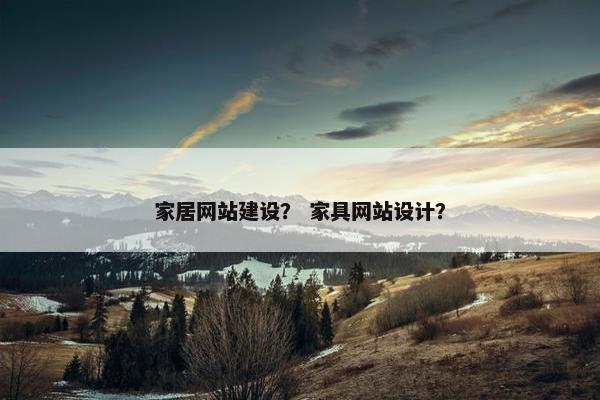 家居网站建设？ 家具网站设计？
