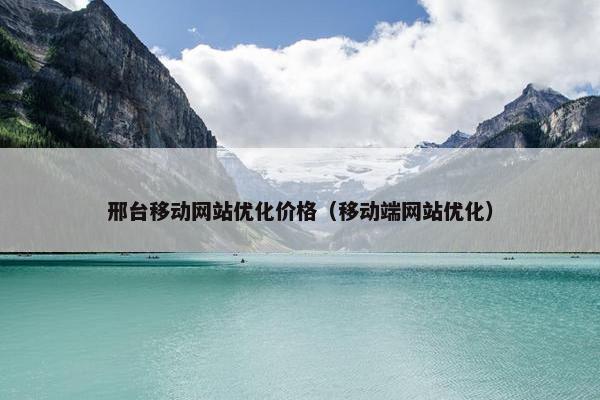 邢台移动网站优化价格（移动端网站优化）