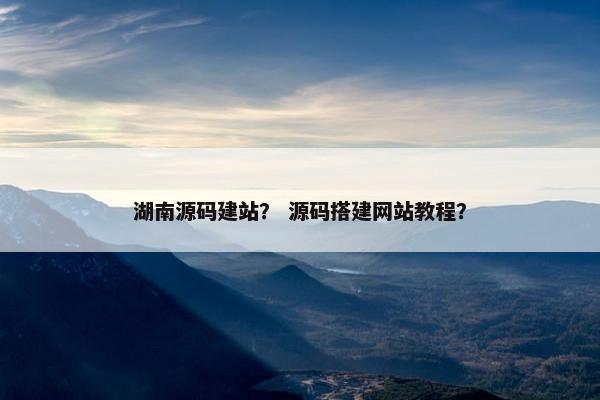 湖南源码建站？ 源码搭建网站教程？