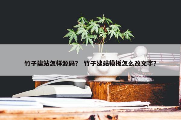 竹子建站怎样源码？ 竹子建站模板怎么改文字？