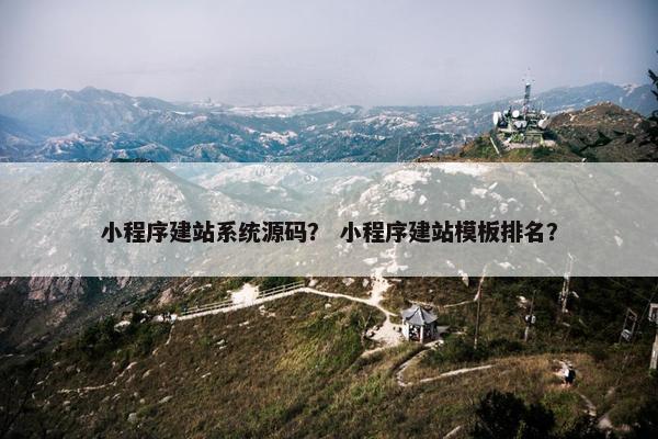小程序建站系统源码？ 小程序建站模板排名？