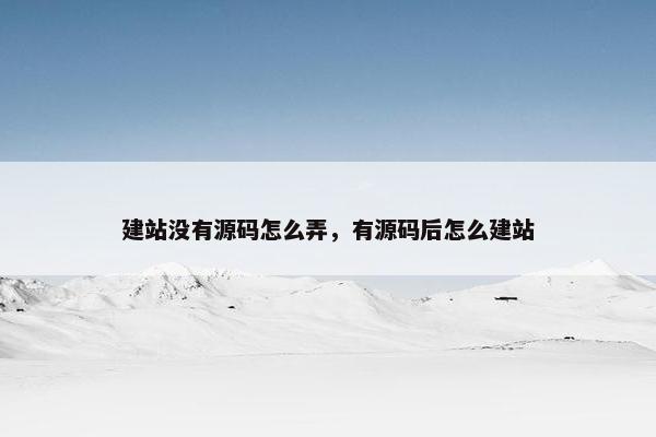 建站没有源码怎么弄，有源码后怎么建站