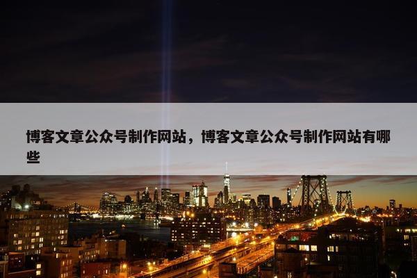 博客文章公众号制作网站，博客文章公众号制作网站有哪些