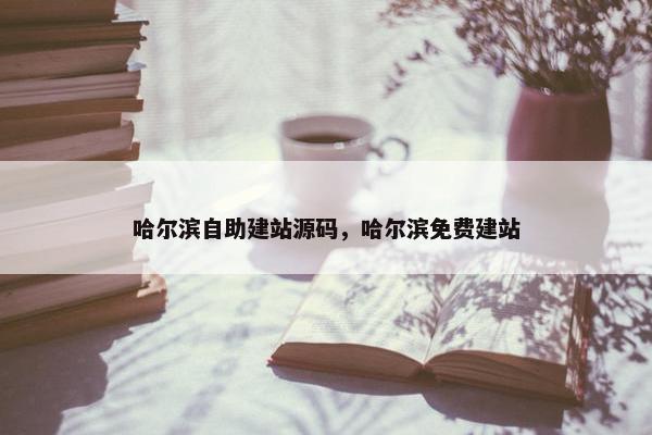 哈尔滨自助建站源码，哈尔滨免费建站