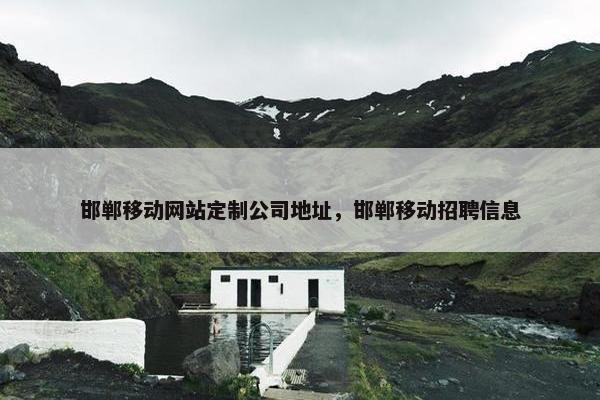 邯郸移动网站定制公司地址，邯郸移动招聘信息