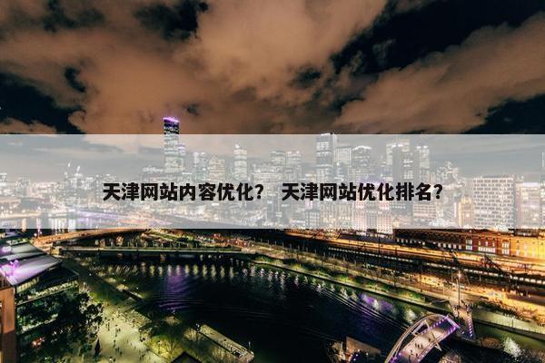 天津网站内容优化？ 天津网站优化排名？