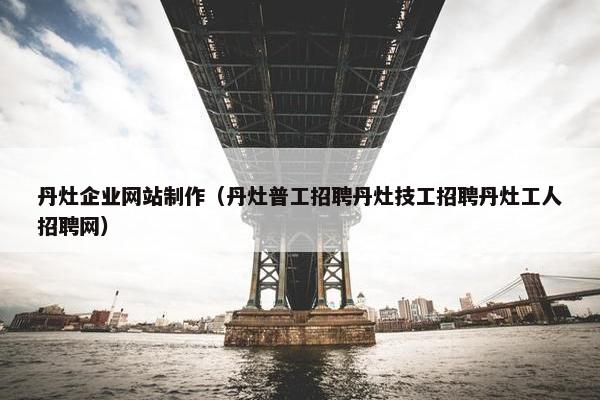 丹灶企业网站制作（丹灶普工招聘丹灶技工招聘丹灶工人招聘网）