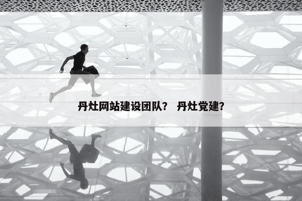 丹灶网站建设团队？ 丹灶党建？