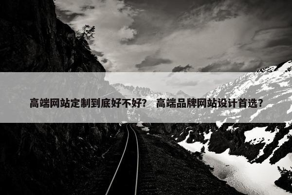 高端网站定制到底好不好？ 高端品牌网站设计首选？