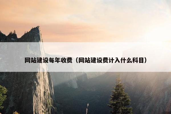 网站建设每年收费（网站建设费计入什么科目）