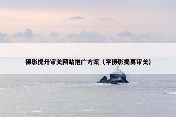摄影提升审美网站推广方案（学摄影提高审美）