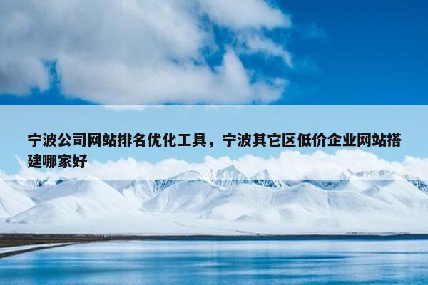 宁波公司网站排名优化工具，宁波其它区低价企业网站搭建哪家好