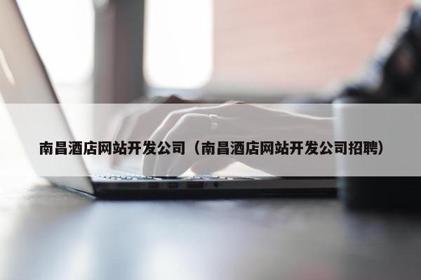 南昌酒店网站开发公司（南昌酒店网站开发公司招聘）