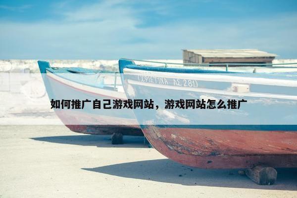如何推广自己游戏网站，游戏网站怎么推广