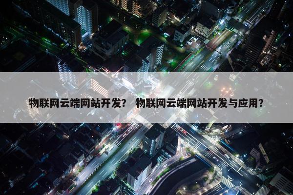 物联网云端网站开发？ 物联网云端网站开发与应用？