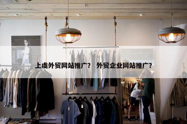 上虞外贸网站推广？ 外贸企业网站推广？