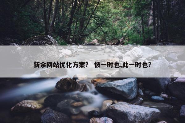 新余网站优化方案？ 彼一时也,此一时也？