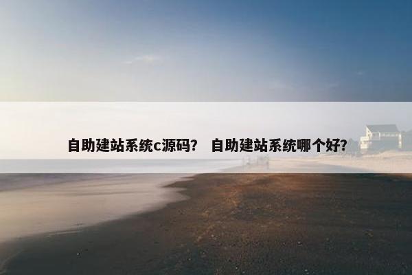 自助建站系统c源码？ 自助建站系统哪个好？