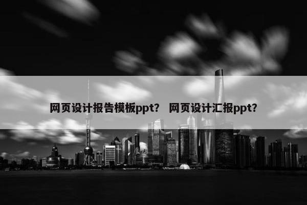 网页设计报告模板ppt？ 网页设计汇报ppt？
