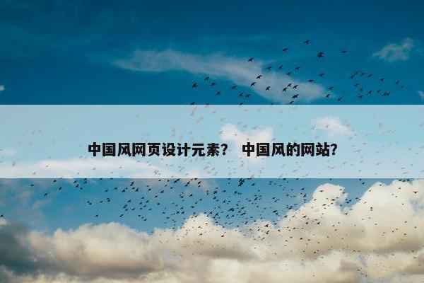 中国风网页设计元素？ 中国风的网站？