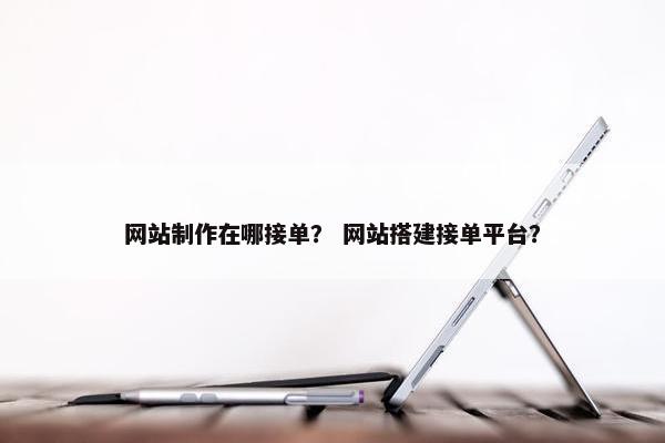 网站制作在哪接单？ 网站搭建接单平台？