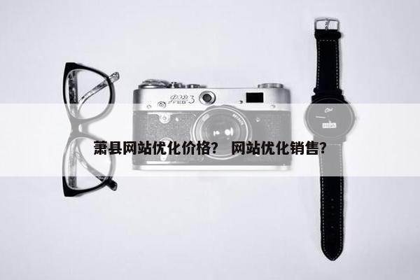 萧县网站优化价格？ 网站优化销售？