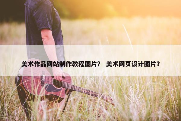 美术作品网站制作教程图片？ 美术网页设计图片？