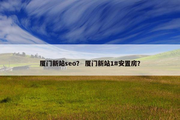 厦门新站seo？ 厦门新站1#安置房？