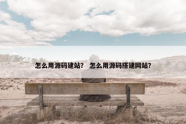 怎么用源码建站？ 怎么用源码搭建网站？