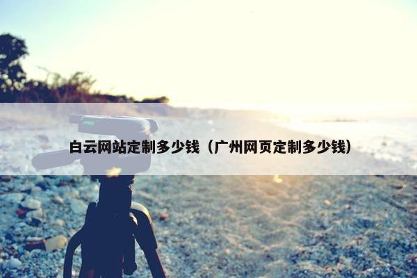 白云网站定制多少钱（广州网页定制多少钱）