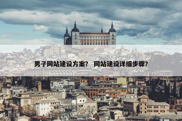 男子网站建设方案？ 网站建设详细步骤？