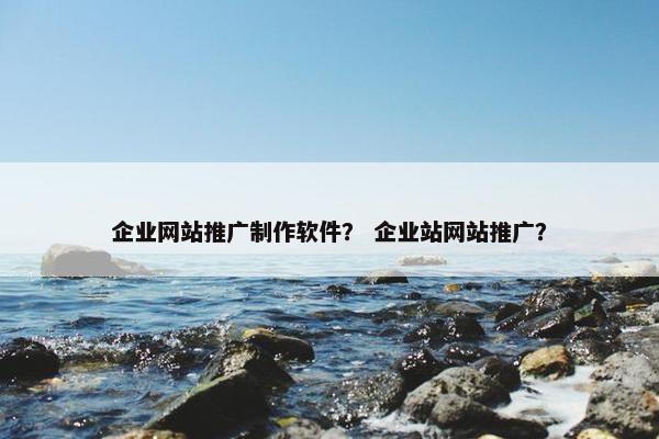 企业网站推广制作软件？ 企业站网站推广？