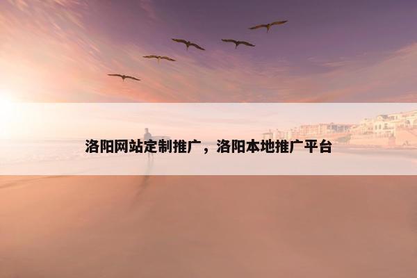 洛阳网站定制推广，洛阳本地推广平台