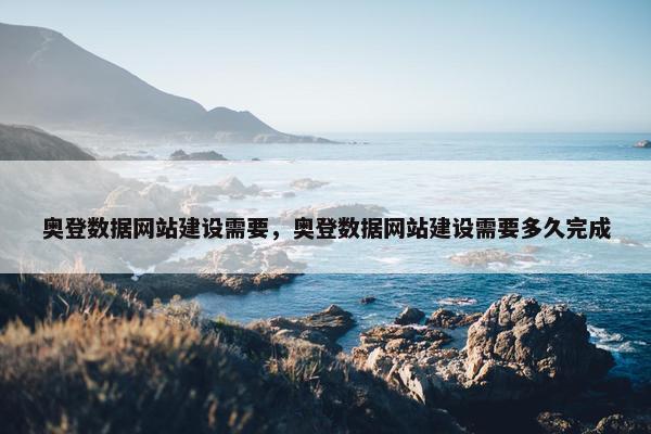 奥登数据网站建设需要，奥登数据网站建设需要多久完成