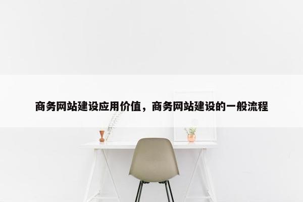 商务网站建设应用价值，商务网站建设的一般流程