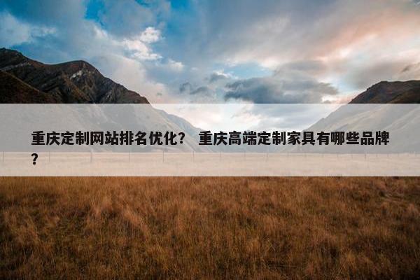 重庆定制网站排名优化？ 重庆高端定制家具有哪些品牌？
