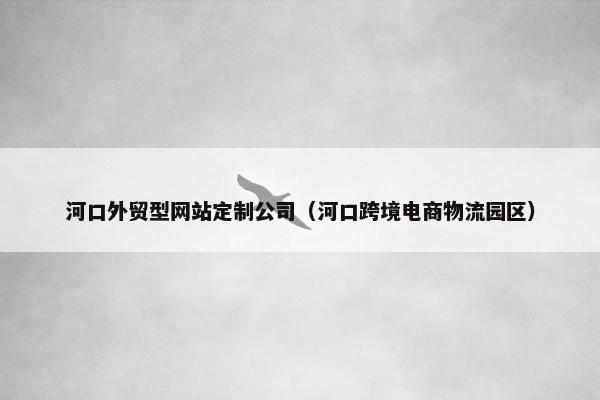 河口外贸型网站定制公司（河口跨境电商物流园区）