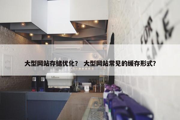 大型网站存储优化？ 大型网站常见的缓存形式？
