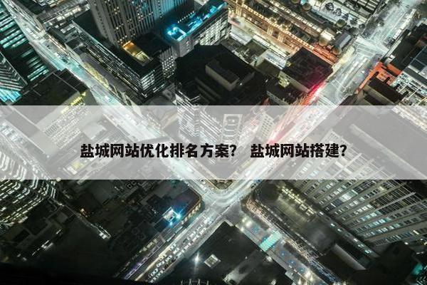 盐城网站优化排名方案？ 盐城网站搭建？