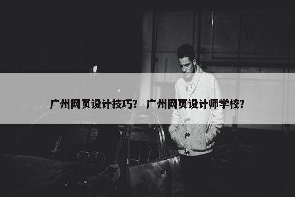 广州网页设计技巧？ 广州网页设计师学校？
