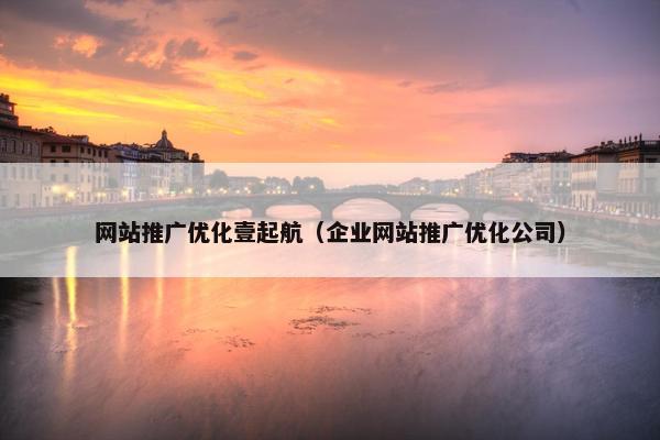 网站推广优化壹起航（企业网站推广优化公司）
