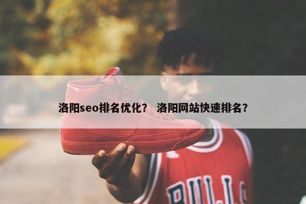 洛阳seo排名优化？ 洛阳网站快速排名？