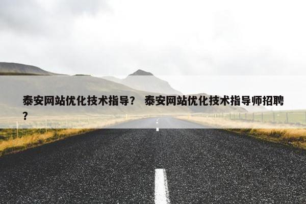 泰安网站优化技术指导？ 泰安网站优化技术指导师招聘？