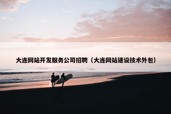 大连网站开发服务公司招聘（大连网站建设技术外包）
