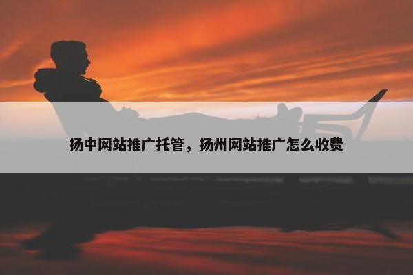 扬中网站推广托管，扬州网站推广怎么收费