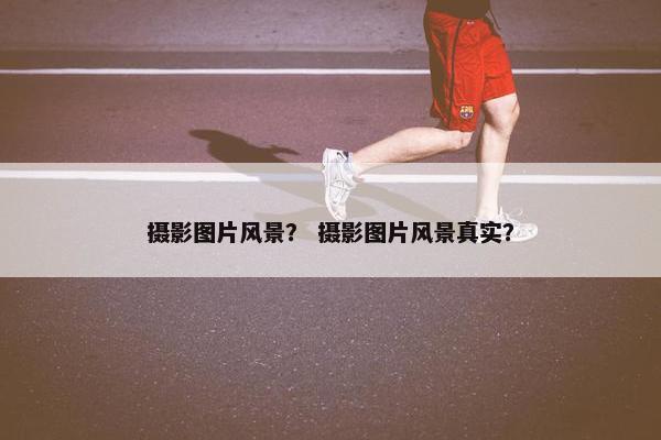 摄影图片风景？ 摄影图片风景真实？