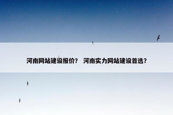 河南网站建设报价？ 河南实力网站建设首选？