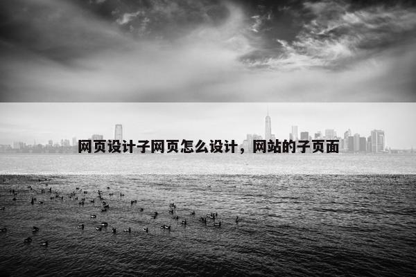 网页设计子网页怎么设计，网站的子页面